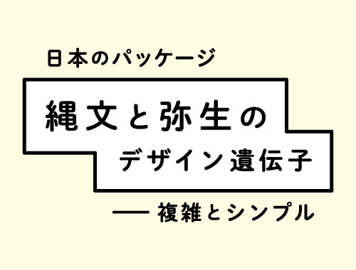日本のパッケージ　縄文と弥生のデザイン遺伝子－複雑とシンプルのイメージ